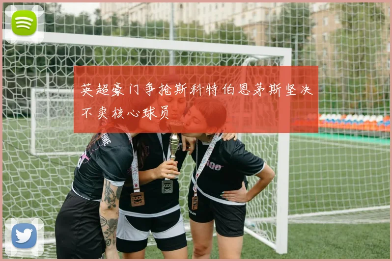 英超豪门争抢斯科特伯恩茅斯坚决不卖核心球员