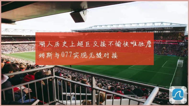 湖人历史上超巨交接不愉快唯独詹姆斯与077实现无缝对接