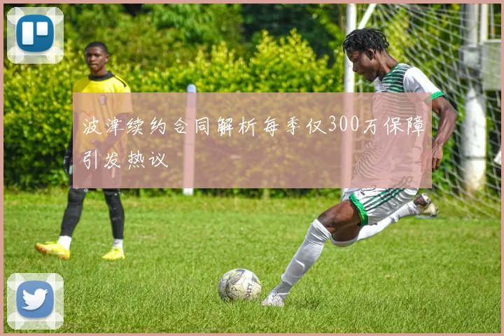 波津续约合同解析每季仅300万保障引发热议