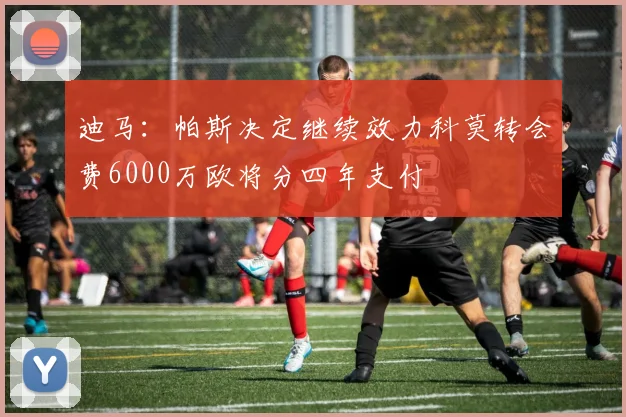 迪马：帕斯决定继续效力科莫转会费6000万欧将分四年支付