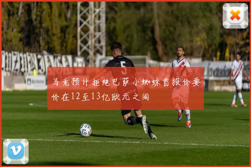 马竞预计拒绝巴萨小蜘蛛首报价要价在12至13亿欧元之间