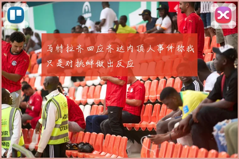 马特拉齐回应齐达内顶人事件称我只是对挑衅做出反应